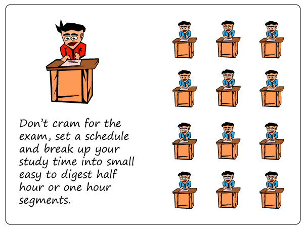 Don't cram, break up your study time into smaller segments.